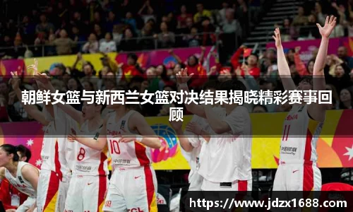 朝鲜女篮与新西兰女篮对决结果揭晓精彩赛事回顾