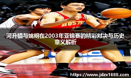 河升镇与姚明在2003年亚锦赛的精彩对决与历史意义解析