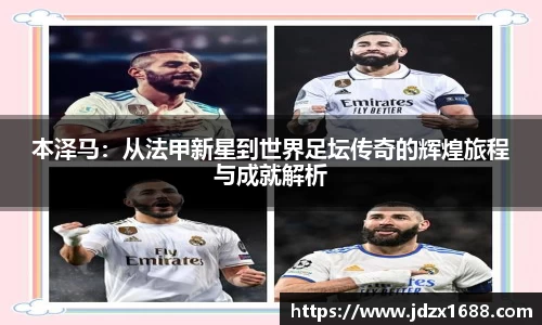 本泽马：从法甲新星到世界足坛传奇的辉煌旅程与成就解析
