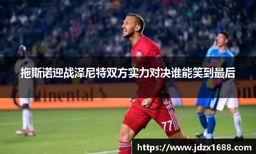 拖斯诺迎战泽尼特双方实力对决谁能笑到最后